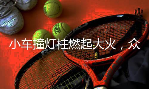 小车撞灯柱燃起大火，众人齐心协力砸窗抢救生命
