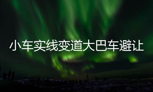 小车实线变道大巴车避让不及酿事故，交通安全再次敲响警钟