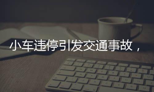 小车违停引发交通事故，两车相撞挡风玻璃破碎