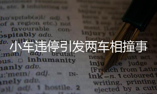 小车违停引发两车相撞事件，警示驾驶安全需重视