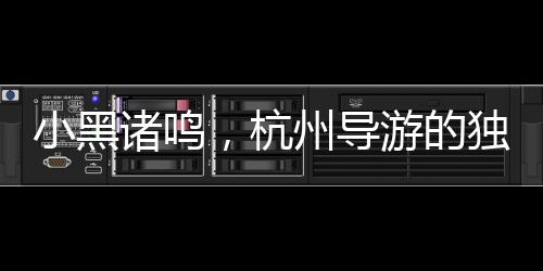 小黑诸鸣，杭州导游的独特人才魅力