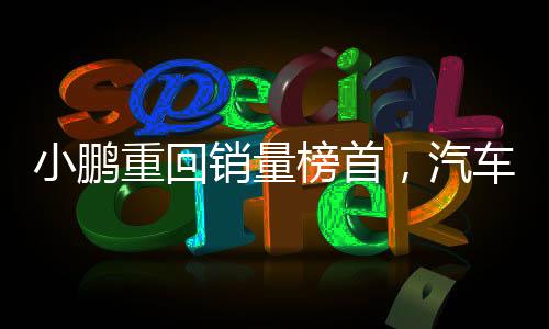 小鹏重回销量榜首，汽车市场的亮眼新星闪耀夺目