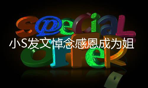 小S发文悼念感恩成为姐妹的情感历程，跨越时光的真挚情感