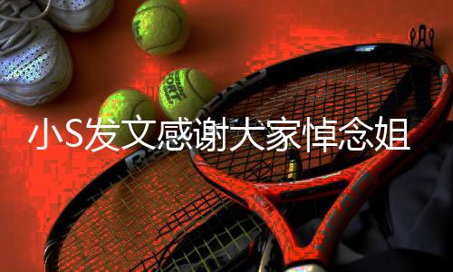 小S发文感谢大家悼念姐姐大S，深切缅怀，感恩有您