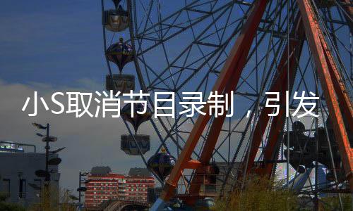 小S取消节目录制，引发关注热议