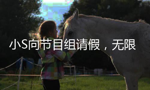 小S向节目组请假，无限期停工引发关注