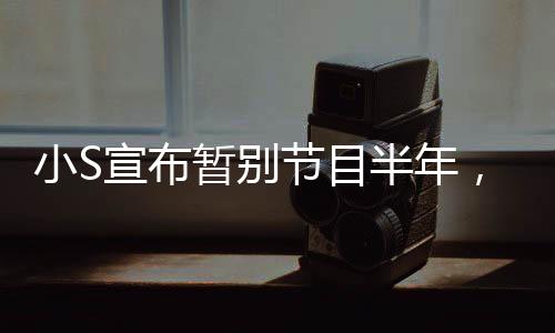 小S宣布暂别节目半年，全力投入生活与休息，展示坚强决断的女神风范