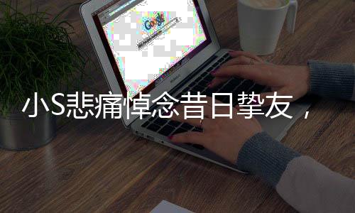 小S悲痛悼念昔日挚友，感恩相遇成为姐妹——深情感怀逝者永存之心