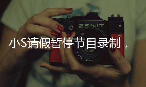 小S请假暂停节目录制，引发关注热议