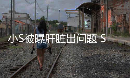 小S被曝肝脏出问题 S妈亲自否认