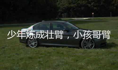少年炼成壮臂，小孩哥臂围增至36cm的励志故事