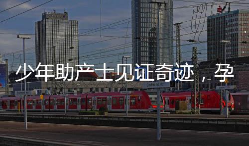 少年助产士见证奇迹，孕妇羊水破裂时的紧急援助与生命守护