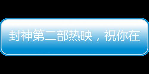 封神第二部热映，祝你在各个领域样样封神