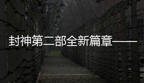 封神第二部全新篇章——祝你样样封神