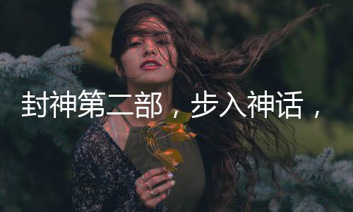 封神第二部，步入神话，你将成为新的封神者