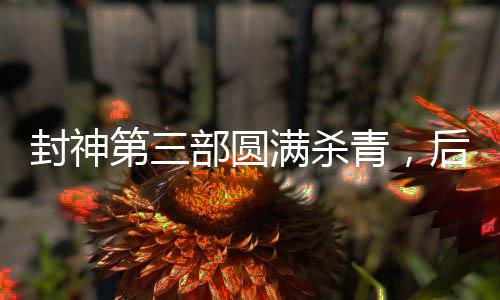 封神第三部圆满杀青，后期制作完成