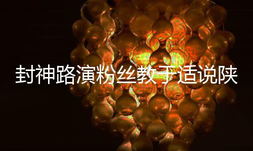 封神路演粉丝教于适说陕西话，感受独特文化交流魅力