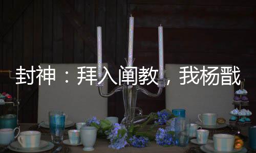封神：拜入阐教，我杨戬无敌世间