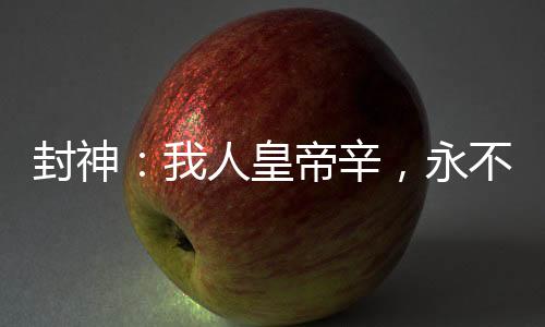 封神：我人皇帝辛，永不称天子