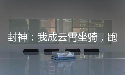 封神：我成云霄坐骑，跑路证道