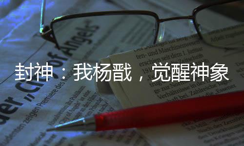 封神：我杨戬，觉醒神象镇狱劲