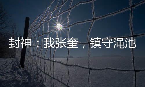 封神：我张奎，镇守渑池县