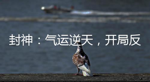 封神：气运逆天，开局反噬死准提