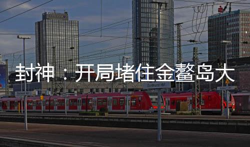 封神：开局堵住金鳌岛大门