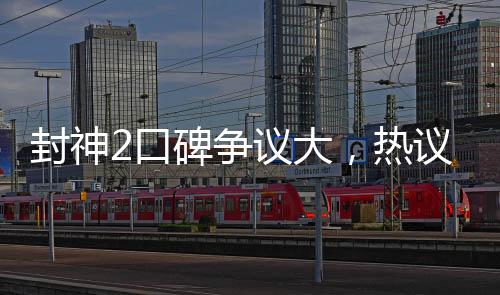 封神2口碑争议大，热议电影圈新话题