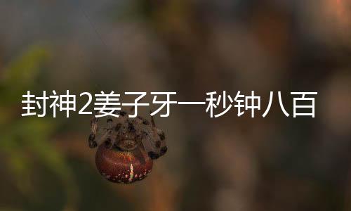 封神2姜子牙一秒钟八百个假动作，揭秘姜子牙独特的武艺魅力