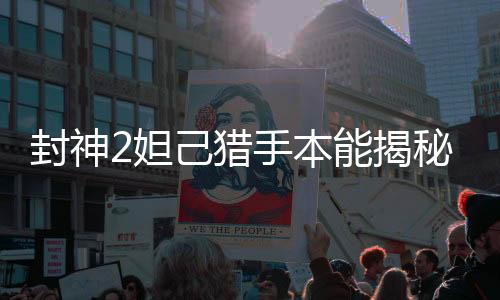 封神2妲己猎手本能揭秘，野性眼神捕获观众心