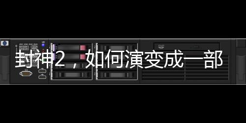 封神2，如何演变成一部烂片？深度剖析