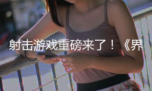 射击游戏重磅来了！《界外狂潮》引爆全球热议！