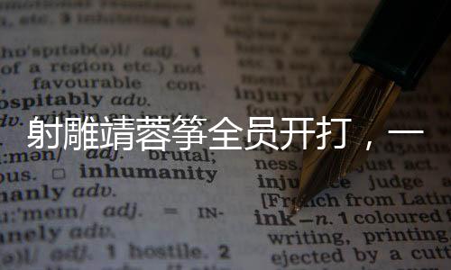 射雕靖蓉筝全员开打，一场震撼人心的武侠盛宴