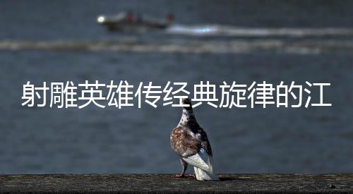 射雕英雄传经典旋律的江湖代入感深度解析