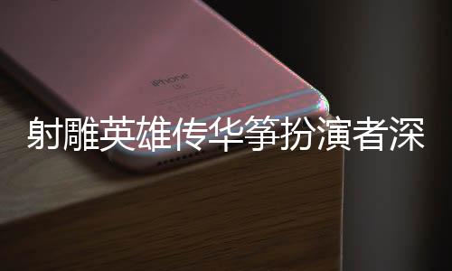 射雕英雄传华筝扮演者深情感谢导演徐克，一份难忘的合作为武侠传奇献声