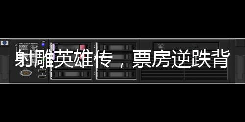 射雕英雄传，票房逆跌背后的故事