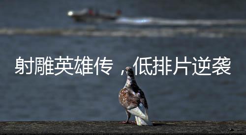 射雕英雄传，低排片逆袭创票房神话