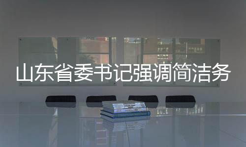 山东省委书记强调简洁务实，发言时不要穿靴戴帽