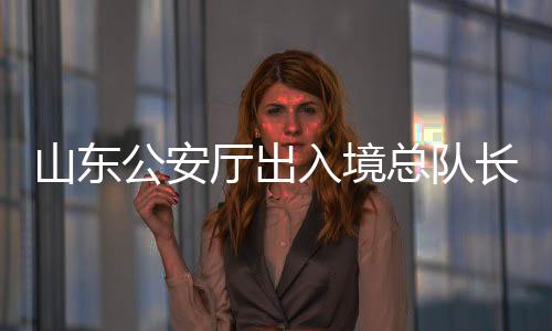 山东公安厅出入境总队长张青青被查，引发社会关注