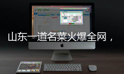山东一道名菜火爆全网，众多食客争相品尝