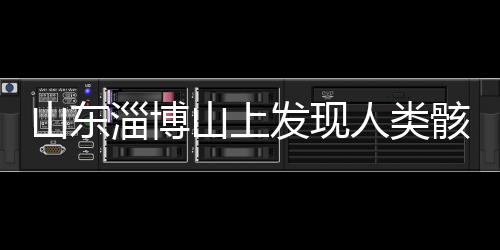 山东淄博山上发现人类骸骨，专家展开调查揭秘千年往事