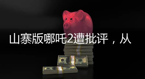 山寨版哪吒2遭批评，从创作到观众反响的探讨