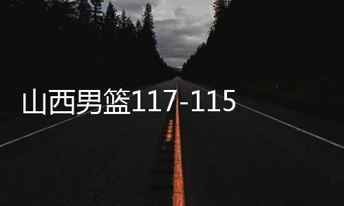 山西男篮117-115战胜广东男篮，篮球烽火重燃，胜利来之不易