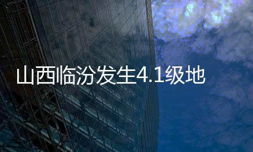 山西临汾发生4.1级地震