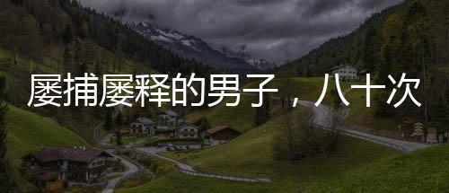 屡捕屡释的男子，八十次抢劫商店的背后故事
