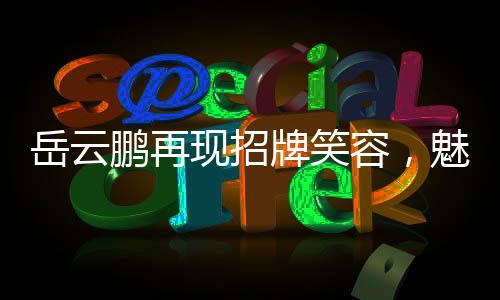岳云鹏再现招牌笑容，魅力四溢的舞台魅力与无尽欢乐