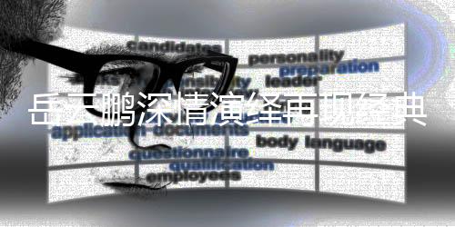 岳云鹏深情演绎再现经典歌曲五瓦，舞台魅力令人陶醉