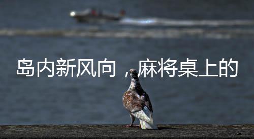 岛内新风向，麻将桌上的语言变革，五筒成历史？