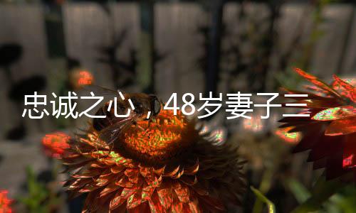 忠诚之心，48岁妻子三年勇担重任，替亡夫还清65万债务